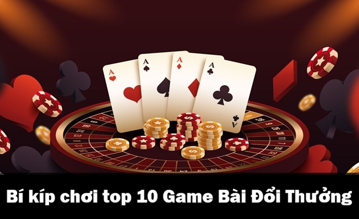 Bí kíp chơi top 10 Game Bài Đổi Thưởng bất bại 